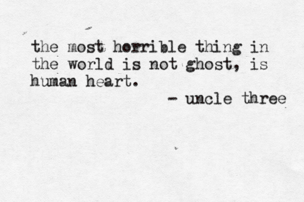the most horrible thing in the world is not ghost, is human heart. - uncle three