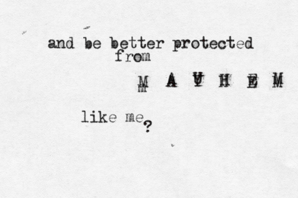 and be better protected from M A Y H E M m A U H E M like me ?