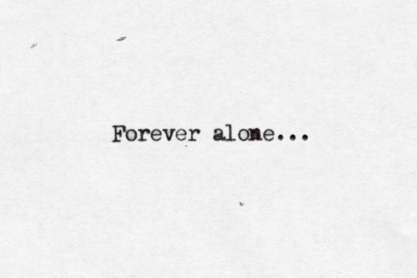 Forever alone... 