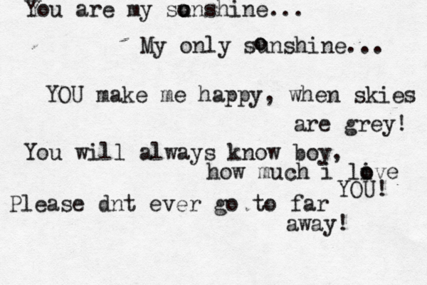 You are my sunshine... My only sunshine... YOU make me happy, when skies are grey! You will always know boy, how much i live o o YOU! Please dnt ever go to far away! o o o o 