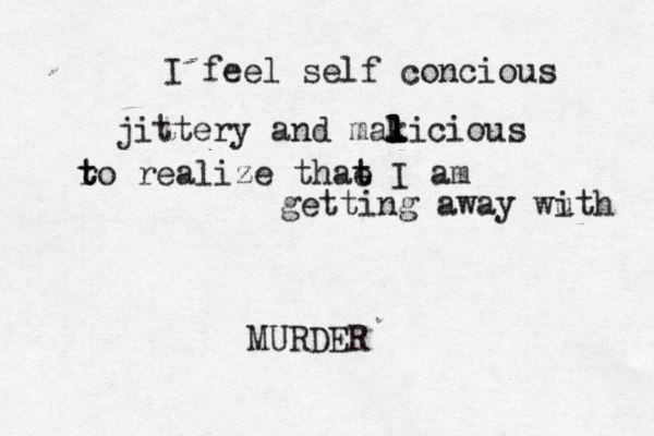I feel self concious jittery and mak l l l licious ro t t realize thae t t I am getting away wuth i MURDER 