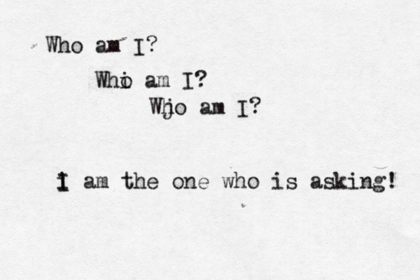 Who am I? Whi o am I? Wj ho am I? i I I am the one who is asking! 