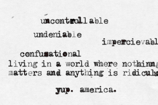 unconteoll r r r able undeniable impercievablweee confusational living in a world where nothinng matters and anything is ridiculo u yup. america.