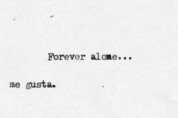 Forever alone... me gusta.