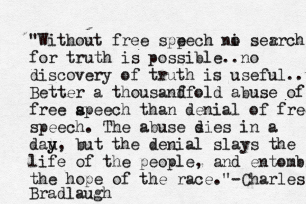 "Without free spp eech ni o ser arch f for truth is possible..no discovery of truth is useful.. Better a thousanf dfold abuse of free a speech than denial of free speech. The abuse s dies in a dau y y, but the denial slays the life of the people, and entombs the the hope of the race. - " Charles Bradlaugh