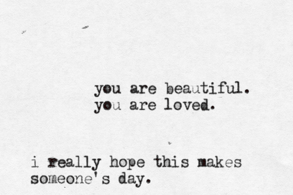 you are beautiful. you are loved . i really hope this makes someone's day.