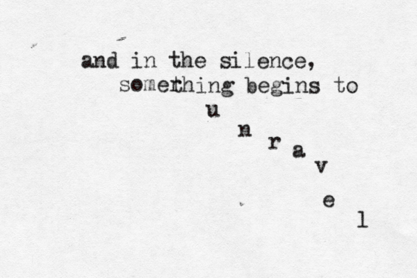 and in the silence, somer thing begins to u n r a v e l 