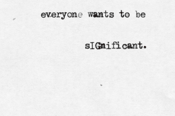 everyone wants to be sIGnificant . 