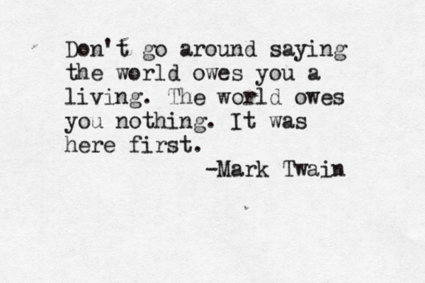 Don't go around saying the world owes you a living. The world owes you nothing. It was here first. -Mark Twain 