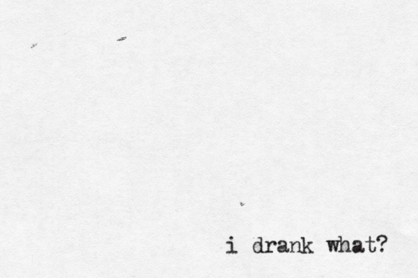 i drank what? 