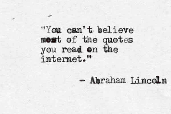 "You can't believe most of the quotes you read on the internet." - Abraham Lincoln 