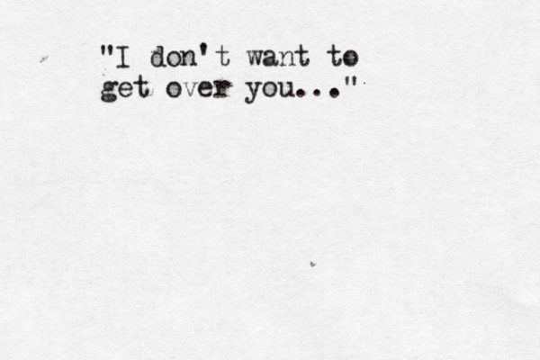 "I don't want to get over you..." 