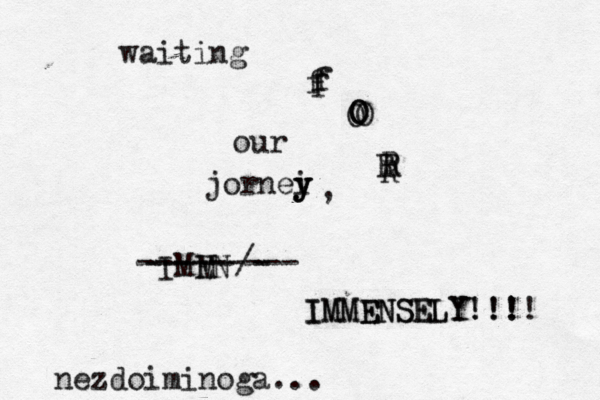waiting f f f f O O O O R R R R our jornei y y y , IMEN M -----/- --------- IMMENSELY!!! IMMENSELY!!!! nezdoiminoga...