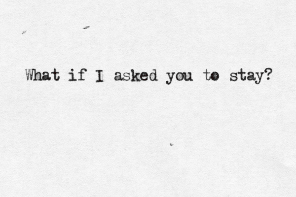 What if I asked you to stay? 