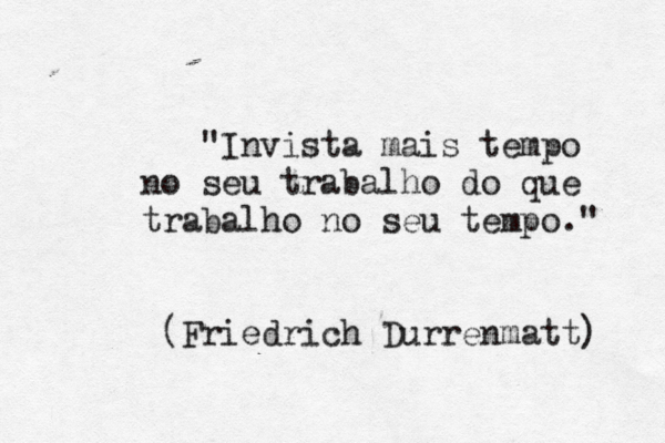 "Invista mais tempo no seu trabalho do que trabalho no seu tempo." (Friedrich Durrenmatt) 