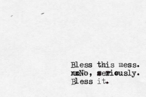 Bless this mess. no xxNo, seriously. Bless it.