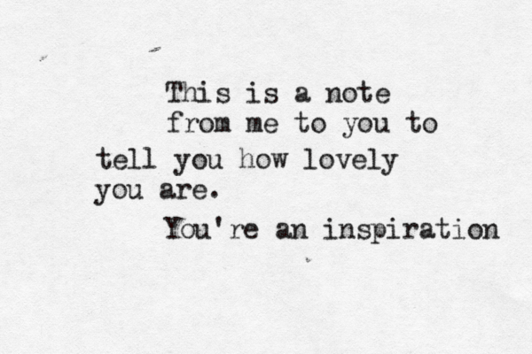 This is a note from me to you to tell you how lovely you are. You're an inspiration 