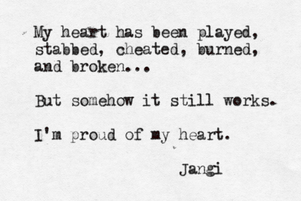 My heart has been played, stabbed, cheated, burned, and broken... But somehow it still works. I'm proud of my heart. Jangi 