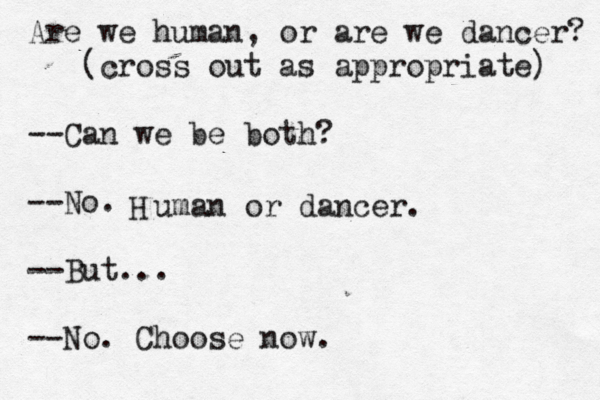 Are we human, or are we dancer? (cross out as appropriate) --Can we be both? --No. --But... --No. Choose now. H uman or dancer. 