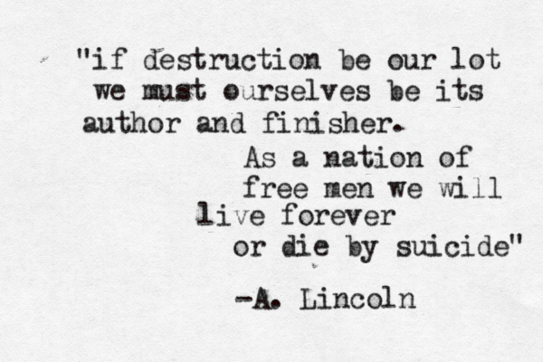 if destruction be our lot we must ourselves be its author and finisher. As a nation of free men we will live forever or die by suicide" " -A. Lincoln