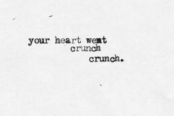 your heart went crunch crunch.