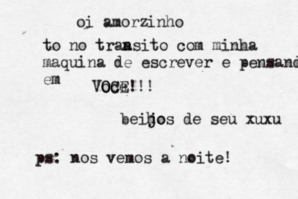 oi amorzinho to no trâa ansito com minha maquina de escrever e pensando em Vo O Oc Ce E!!! beih jo jos de seu xuxu ps: nos vemos a noite! 