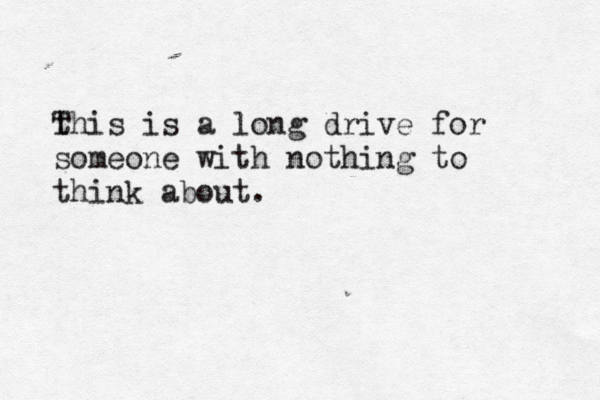 t This is a long drive for someone with nothing to think about.
