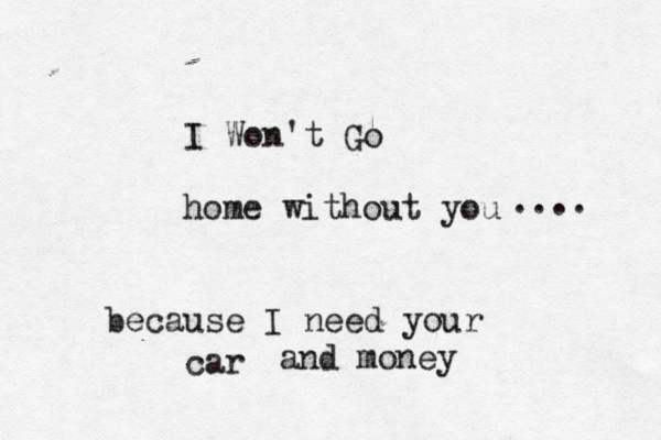I Won't Go home without you .... because I need your car and money 
