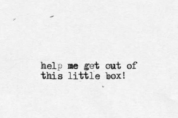 help me get out of this little box!