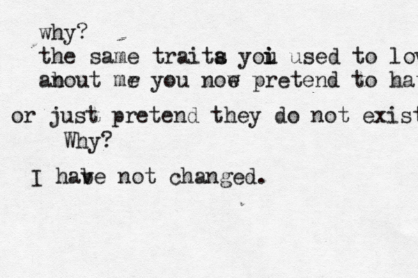 why? the same traita s yoi u i used to lovr a an bout mr e you noe w pretend to hate or just pretend they do not exist. Why? I hab ve not changed.