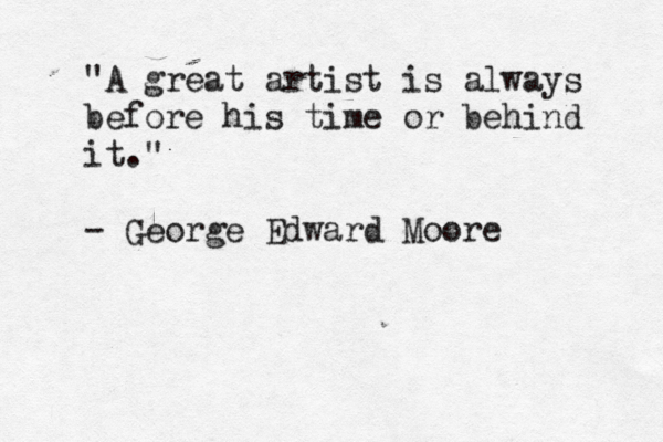 "A great artist is always before his time or behind it." - George Edward Moore 