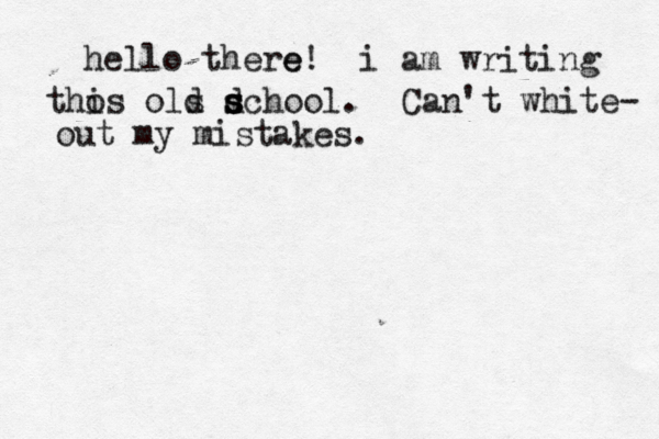 hello there e ! i am writing tho is ols d dchool s s s s . Can't white- out my mistakes.