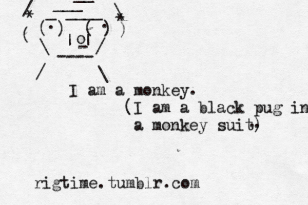 ( ) ( ) _ __ ___ __ . . | | o - ( ) / \ * * __ \ / ---- / \ I am a monkey (I am a black pug in a monkey suit) . . . rigtime.tumblr.com 