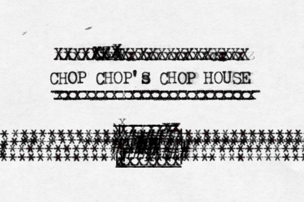 CH Z X X X CHOP CHOP's S CHOP HOUSE ----------------------- xxxxxxxxxxxxxxxxxxxxxx - ---------------------- X X X XXXXXXXXXXXXXXX xx xxxx XXXXXXxxxxxxxxxx cc zxxxxz x x z z x x x x c x x xxxxxxx xxxxxx x x x x x x x x x \ | | | | | | | | | | ~ ~ ###### # ####### ##### ^ ^ ^ **^**************************** * ^^^^^^^ ******€€€************************* ********************************* * *************+******************** * **************€€*******€*********** * _______ _______ 