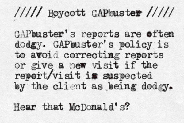 ///// Boycott GAPbuster ///// GAPbuster's reports are often dodgy. GAPbuster's policy is to avoid correcting reports or give a new visit if the repoi rt/visit is suspected by the client as being dodgy. Hear that McDonald's? 