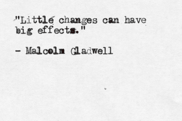 "Little changes can have big effects." - Malcolm Gladwell