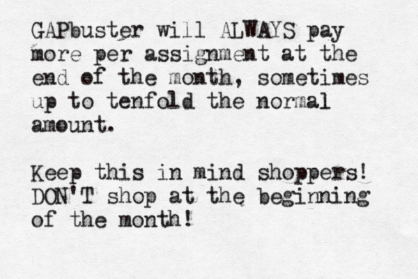 GAPbuster will ALWAYS pay more per assignment at the end of the month, sometimes up to tenfold the normal l amount. Keep this in mind shoppers! DON'T shop at the beginning of the month!
