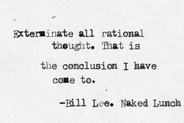 Exterminate all rational thought. That is the conclusion I have come to. -Bill Lee. Naked Lunch 