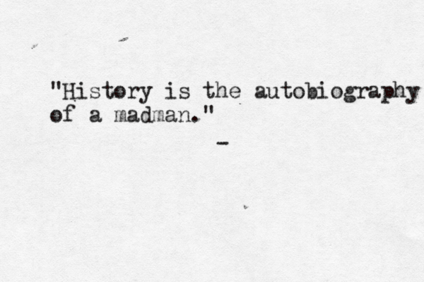 "History is the autobiography of a madman." -