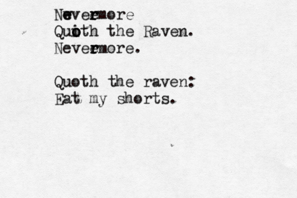 Nwvee e e r r rmore Qui o o o oth the Raven. Nevee r r rmore. Quoth the raven: Eat my shorts.
