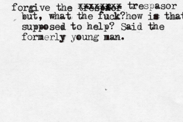 forgive the trespaor x s xxxxxxxx trespasor but, what the fuck?how is that supposed to help? Said the formerly young man. 