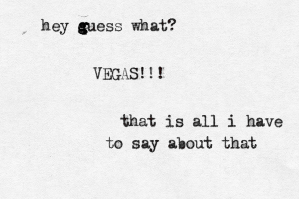hey q g g guess what? VEGAS!!! that is all i have to say about that 