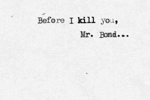 Before I kill kill you, Mr. Bond... 