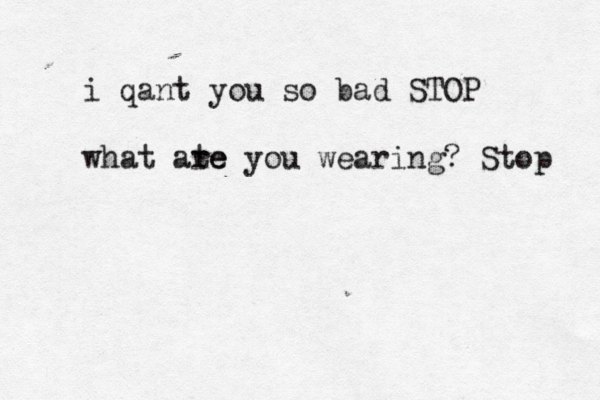 i qant you so bad STOP what ate re you wearing? Stop 
