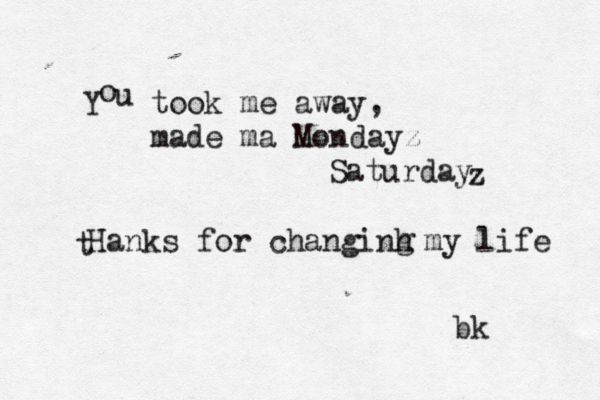 Y o u took me away, made ma Mondayz Saturday z t Hanks for changinh g my life bk 