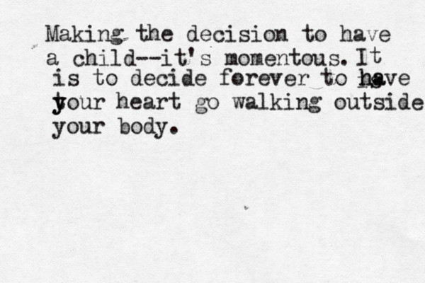 Making the decision to have a child— --it's momentous . It is is to decide forever to ha have t y your heart go walking outside your body . 
