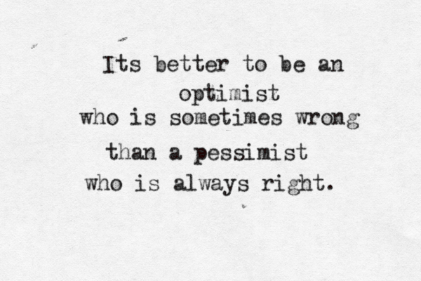 Its better to be an optimisz t who is sometimes wrong than a pessimist who is always right. 