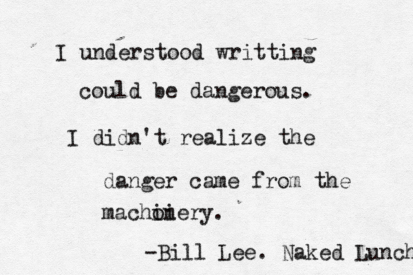 I understood writting could be dangerous. I didn't realize the danger came from the macho ii nery. -Bill Lee. Naked Lunch 