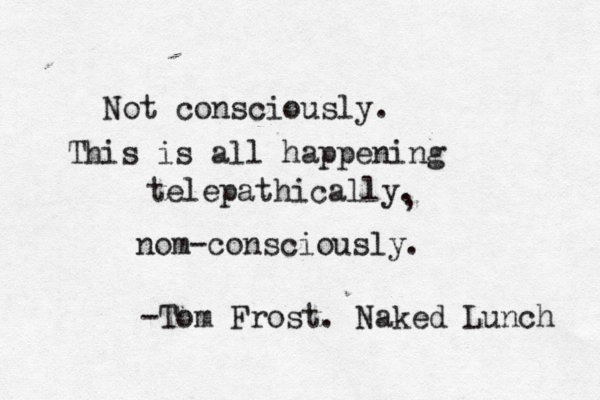 Not consciously. This is all happening telepathically. , nom-consciously. -Tom Frost. Naked Lunch 