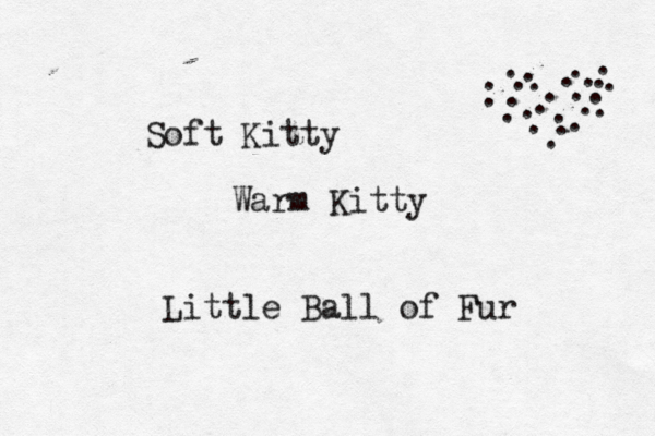Soft Kitty Warm Kitty Little Ball of Fur . . . . . . . . . . . . . . . . . . . . . . . . . . 